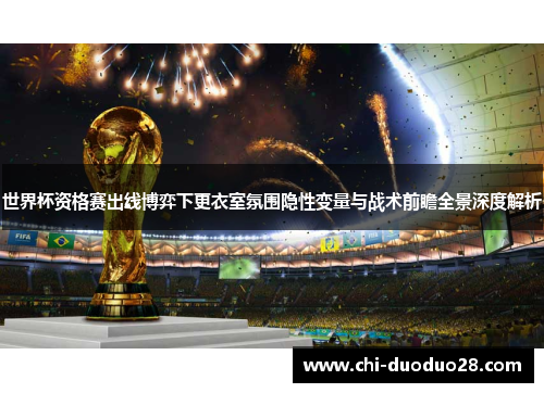 世界杯资格赛出线博弈下更衣室氛围隐性变量与战术前瞻全景深度解析 世界杯资格赛出线博弈下更衣室氛围隐性变量与战术前瞻全景深度解析