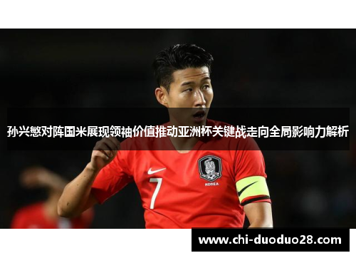 孙兴慜对阵国米展现领袖价值推动亚洲杯关键战走向全局影响力解析 孙兴慜对阵国米展现领袖价值推动亚洲杯关键战走向全局影响力解析