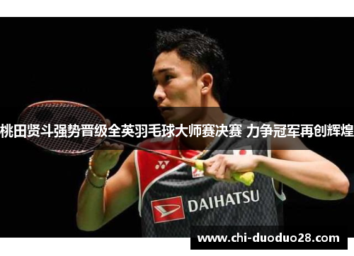 桃田贤斗强势晋级全英羽毛球大师赛决赛 力争冠军再创辉煌
