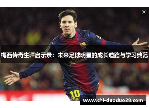 梅西传奇生涯启示录:未来足球明星的成长道路与学习典范 梅西传奇生涯启示录:未来足球明星的成长道路与学习典范