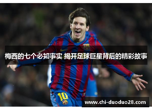 梅西的七个必知事实 揭开足球巨星背后的精彩故事