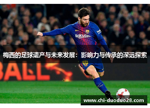 梅西的足球遗产与未来发展：影响力与传承的深远探索