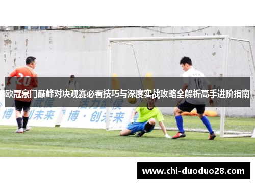 欧冠豪门巅峰对决观赛必看技巧与深度实战攻略全解析高手进阶指南