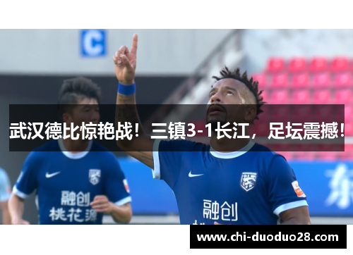武汉德比惊艳战！三镇3-1长江，足坛震撼！