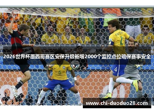 2026世界杯墨西哥赛区安保升级新增2000个监控点位确保赛事安全