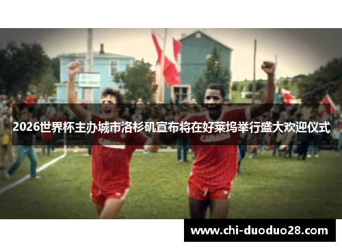 2026世界杯主办城市洛杉矶宣布将在好莱坞举行盛大欢迎仪式 2026世界杯主办城市洛杉矶宣布将在好莱坞举行盛大欢迎仪式