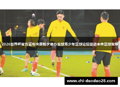 2026世界杯官方宣布决赛前夕举办全球青少年足球论坛促进未来足球发展