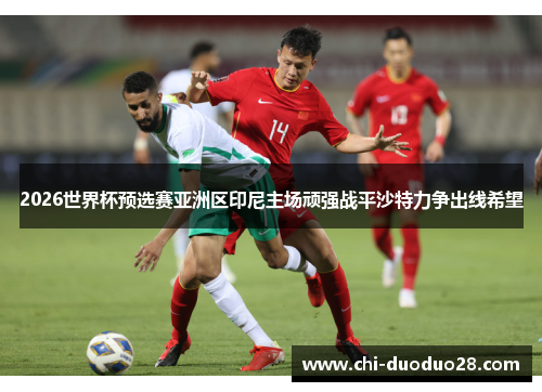 2026世界杯预选赛亚洲区印尼主场顽强战平沙特力争出线希望