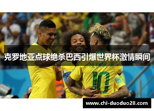 克罗地亚点球绝杀巴西引爆世界杯激情瞬间 克罗地亚点球绝杀巴西引爆世界杯激情瞬间