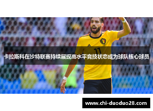 卡拉斯科在沙特联赛持续展现高水平竞技状态成为球队核心球员 卡拉斯科在沙特联赛持续展现高水平竞技状态成为球队核心球员