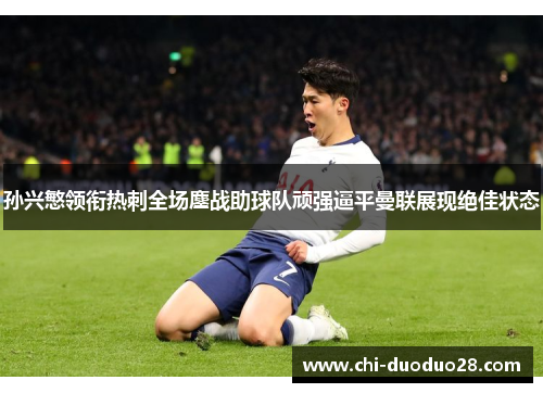 孙兴慜领衔热刺全场鏖战助球队顽强逼平曼联展现绝佳状态