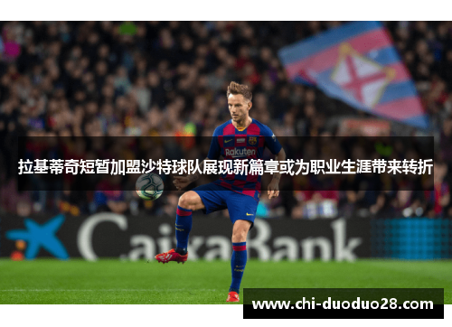 拉基蒂奇短暂加盟沙特球队展现新篇章或为职业生涯带来转折