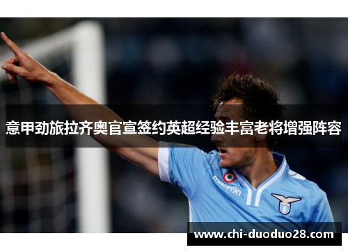 意甲劲旅拉齐奥官宣签约英超经验丰富老将增强阵容