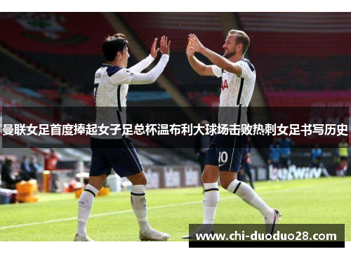 曼联女足首度捧起女子足总杯温布利大球场击败热刺女足书写历史 曼联女足首度捧起女子足总杯温布利大球场击败热刺女足书写历史