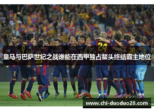 皇马与巴萨世纪之战谁能在西甲独占鳌头终结霸主地位