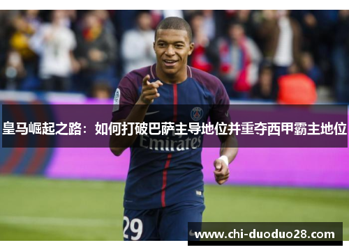 皇马崛起之路：如何打破巴萨主导地位并重夺西甲霸主地位
