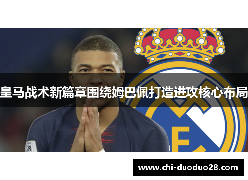 皇马战术新篇章围绕姆巴佩打造进攻核心布局
