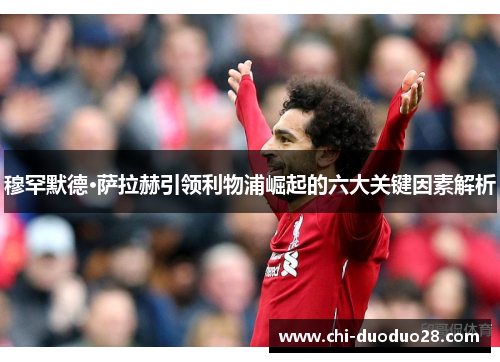 穆罕默德·萨拉赫引领利物浦崛起的六大关键因素解析