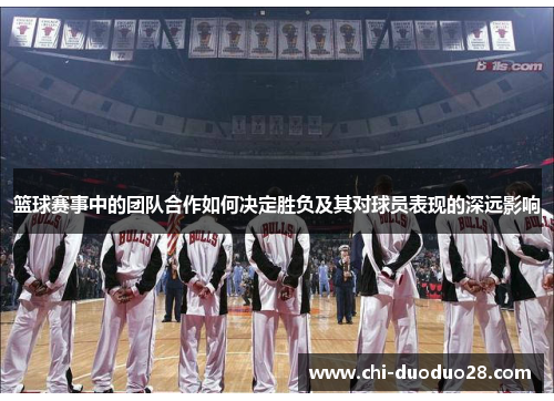 篮球赛事中的团队合作如何决定胜负及其对球员表现的深远影响