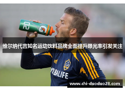 维尔纳代言知名运动饮料品牌全面提升曝光率引发关注