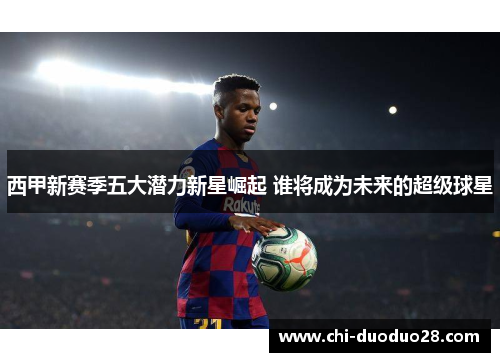 西甲新赛季五大潜力新星崛起 谁将成为未来的超级球星