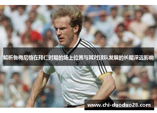 解析鲁梅尼格在拜仁时期的场上位置与其对球队发展的长期深远影响 解析鲁梅尼格在拜仁时期的场上位置与其对球队发展的长期深远影响