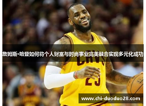 詹姆斯·哈登如何将个人财富与时尚事业完美融合实现多元化成功 詹姆斯·哈登如何将个人财富与时尚事业完美融合实现多元化成功