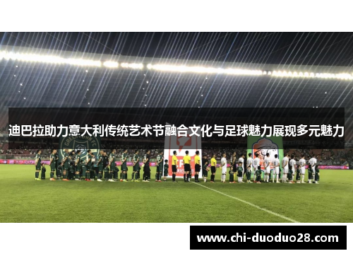 迪巴拉助力意大利传统艺术节融合文化与足球魅力展现多元魅力