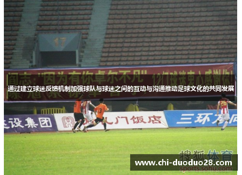 通过建立球迷反馈机制加强球队与球迷之间的互动与沟通推动足球文化的共同发展
