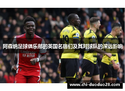 阿森纳足球俱乐部的英国名宿们及其对球队的深远影响