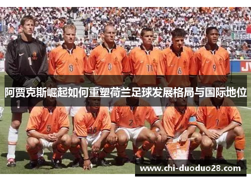 阿贾克斯崛起如何重塑荷兰足球发展格局与国际地位