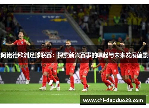 阿诺德欧洲足球联赛:探索新兴赛事的崛起与未来发展前景 阿诺德欧洲足球联赛:探索新兴赛事的崛起与未来发展前景